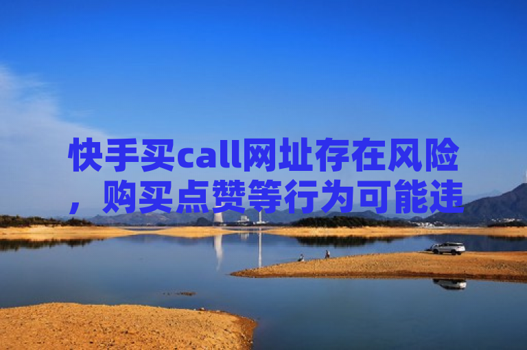 快手买call网址存在风险，购买点赞等行为可能违反平台规定和法律法规。