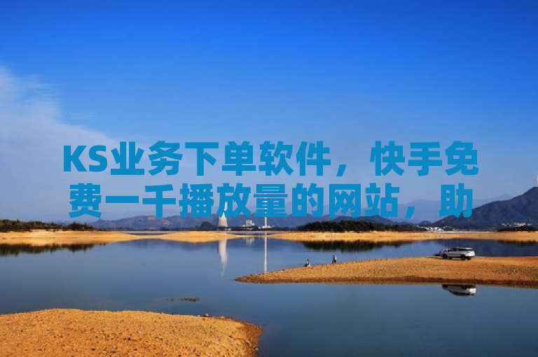 KS业务下单软件，快手免费一千播放量的网站，助力内容传播。