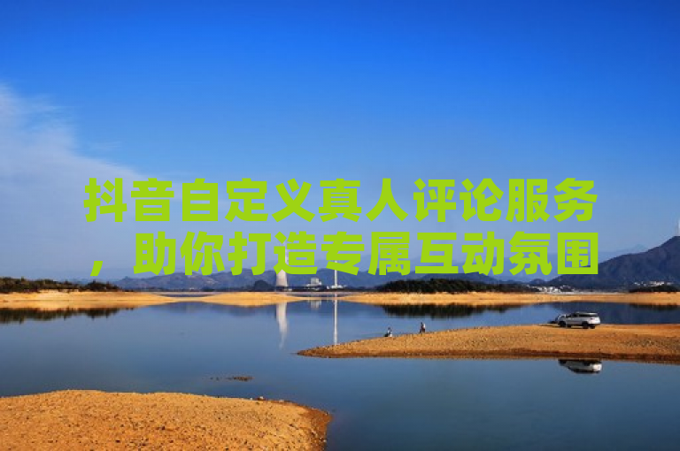 抖音自定义真人评论服务，助你打造专属互动氛围。