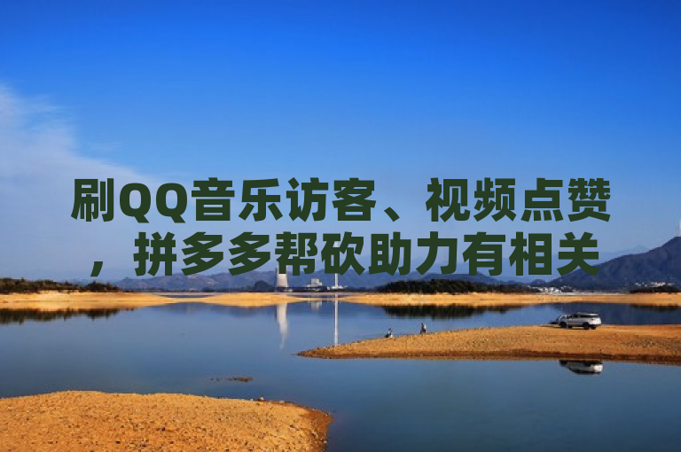 刷QQ音乐访客、视频点赞，拼多多帮砍助力有相关网站及主动点赞软件。