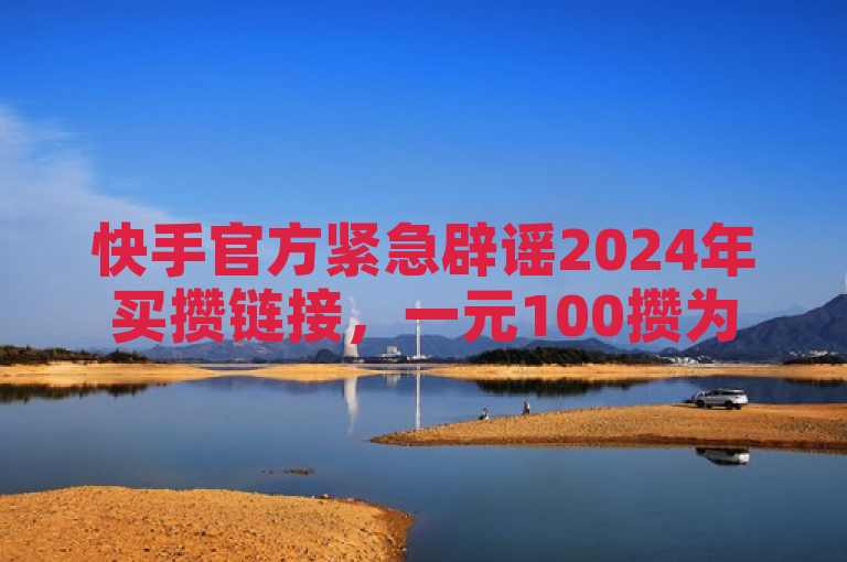 快手官方紧急辟谣2024年买攒链接，一元100攒为虚假信息。