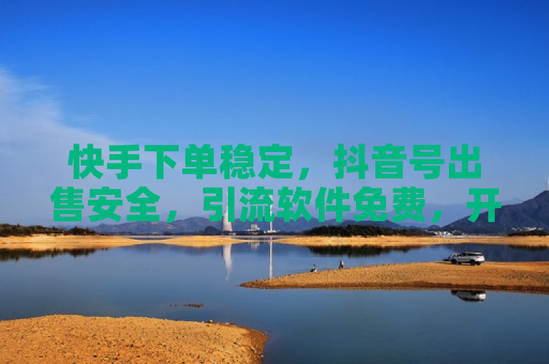 快手下单稳定，抖音号出售安全，引流软件免费，开放平台。