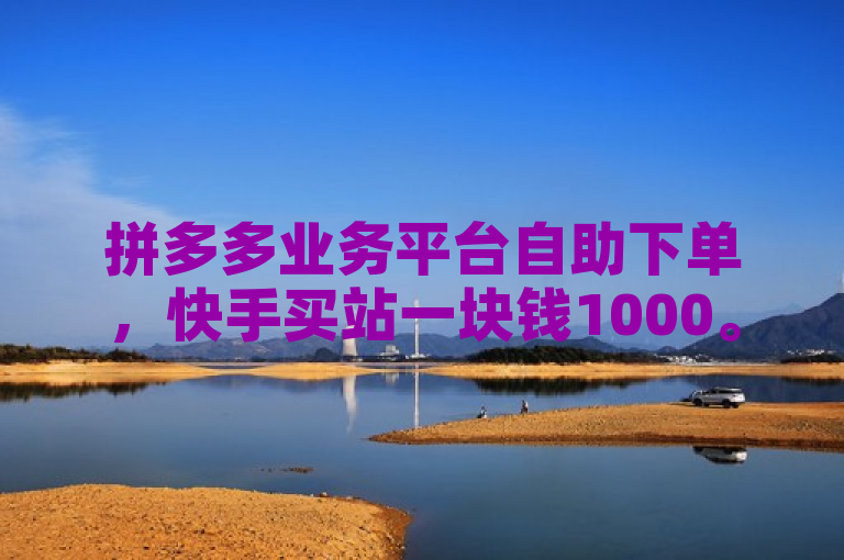 拼多多业务平台自助下单，快手买站一块钱1000。
