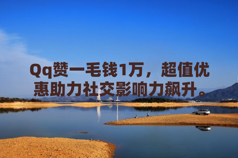 Qq赞一毛钱1万，超值优惠助力社交影响力飙升。