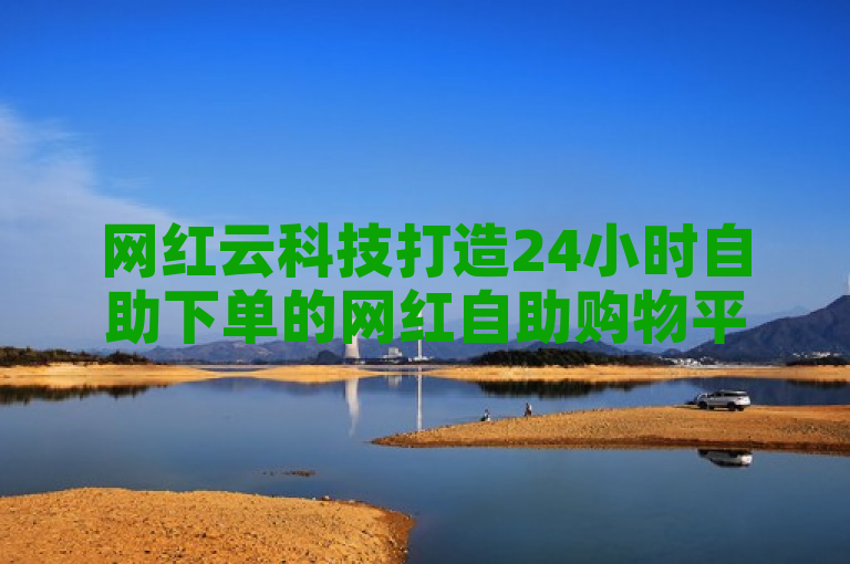 网红云科技打造24小时自助下单的网红自助购物平台。