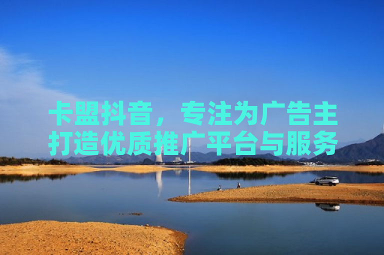 卡盟抖音，专注为广告主打造优质推广平台与服务