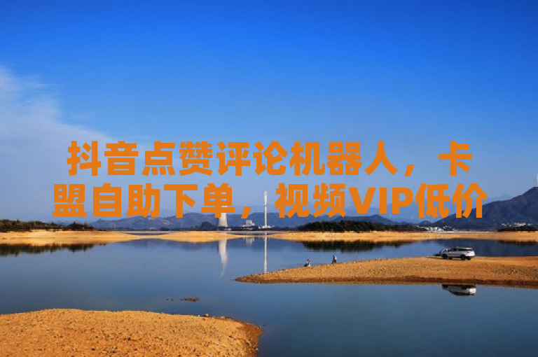 抖音点赞评论机器人，卡盟自助下单，视频VIP低价业务平台。