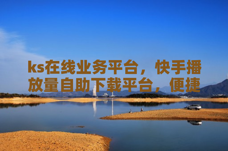 ks在线业务平台，快手播放量自助下载平台，便捷高效。