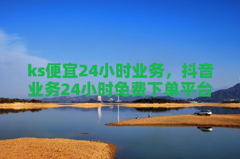 ks便宜24小时业务，抖音业务24小时免费下单平台。