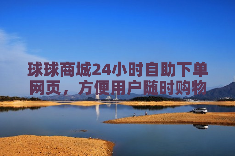 球球商城24小时自助下单网页，方便用户随时购物。