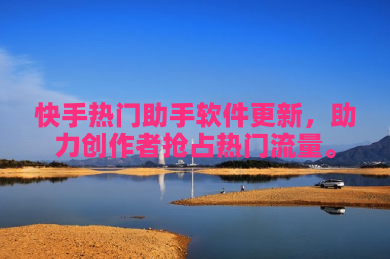 快手热门助手软件更新，助力创作者抢占热门流量。
