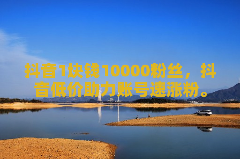 抖音1块钱10000粉丝，抖音低价助力账号速涨粉。