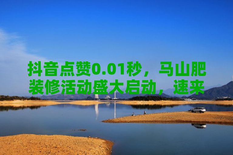 抖音点赞0.01秒，马山肥装修活动盛大启动，速来下单！