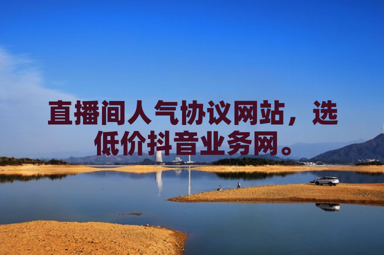 直播间人气协议网站，选低价抖音业务网。