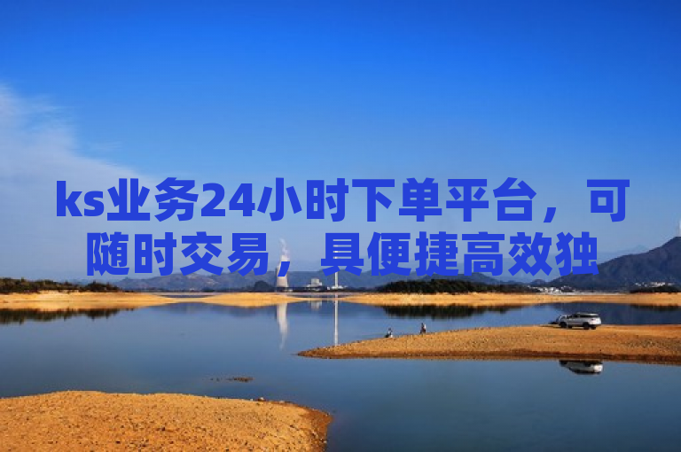 ks业务24小时下单平台，可随时交易，具便捷高效独特优势。