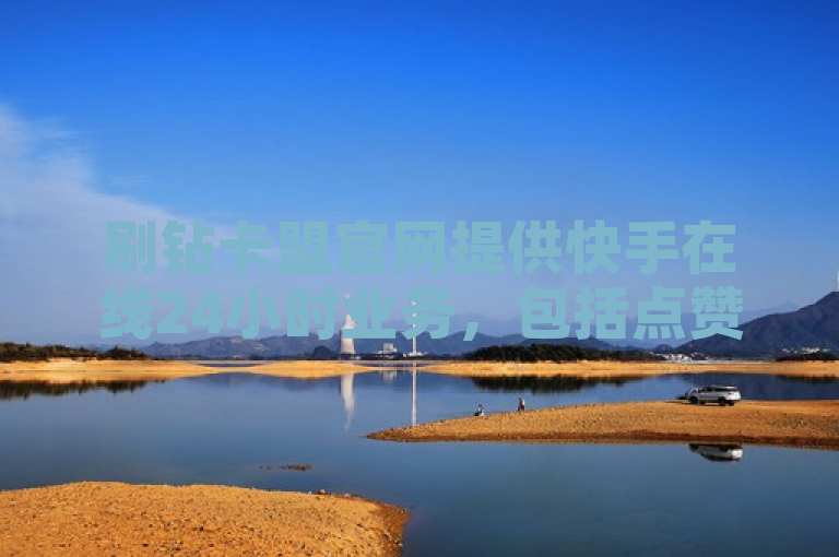 刷钻卡盟官网提供快手在线24小时业务，包括点赞、双击等自助平台。