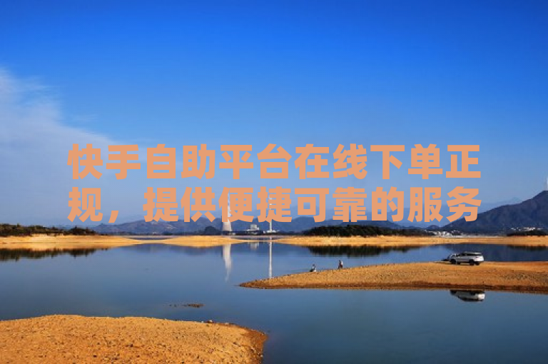 快手自助平台在线下单正规，提供便捷可靠的服务。