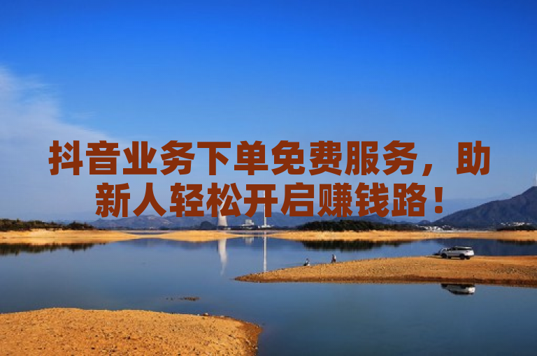 抖音业务下单免费服务，助新人轻松开启赚钱路！