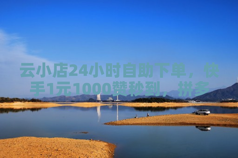 云小店24小时自助下单，快手1元1000赞秒到，拼多多真人助力平台。