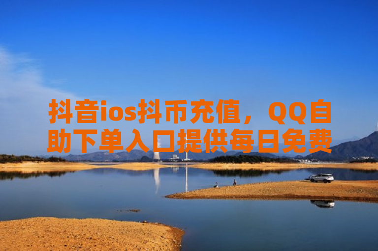 抖音ios抖币充值，QQ自助下单入口提供每日免费领说说赞服务。