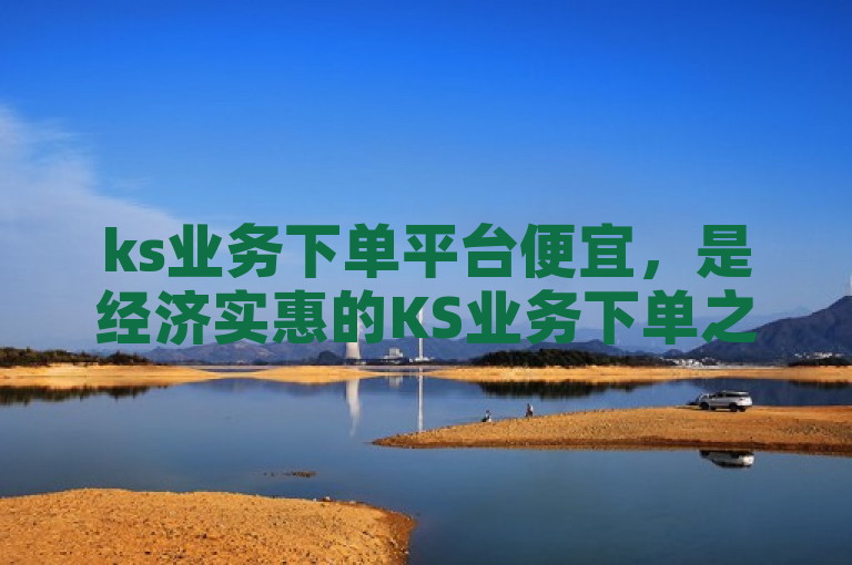 ks业务下单平台便宜，是经济实惠的KS业务下单之选。