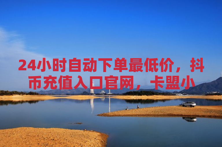 24小时自动下单最低价，抖币充值入口官网，卡盟小红书下单，有收快手号平台。