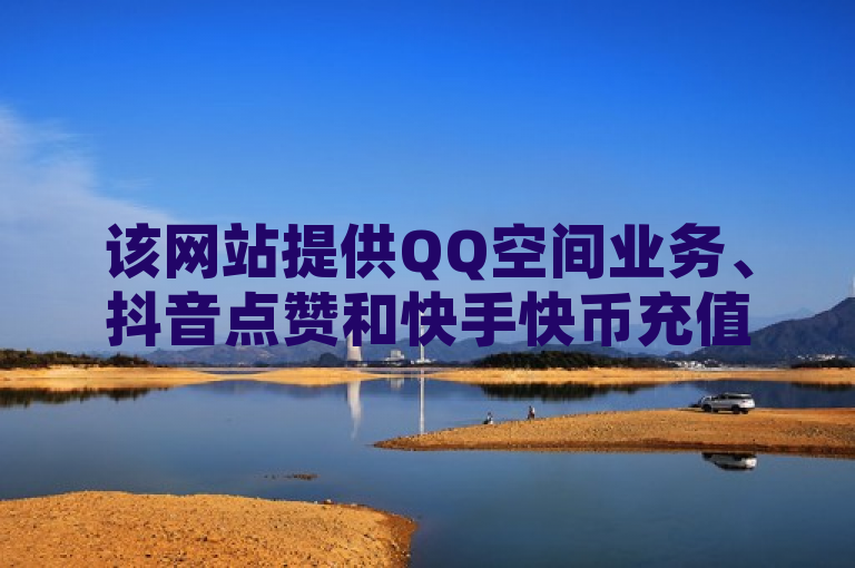 该网站提供QQ空间业务、抖音点赞和快手快币充值等服务。