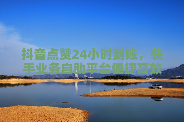 抖音点赞24小时到账，快手业务自助平台便捷高效。