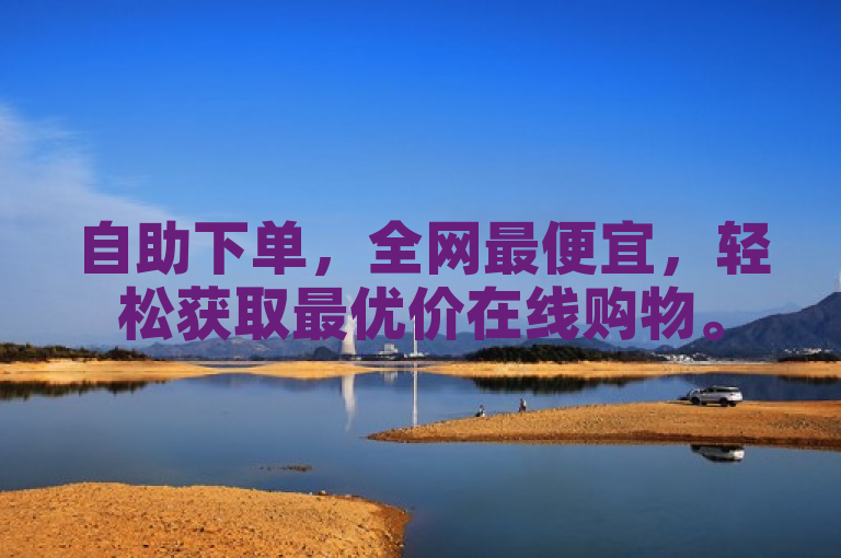 自助下单，全网最便宜，轻松获取最优价在线购物。