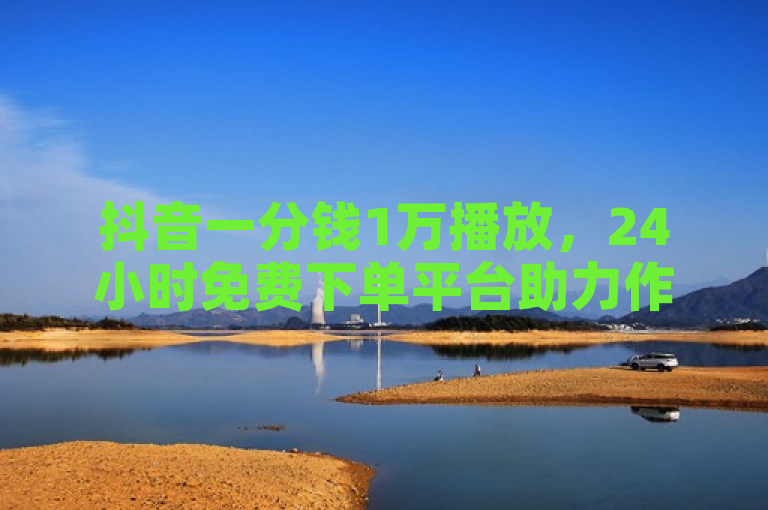 抖音一分钱1万播放，24小时免费下单平台助力作品传播。