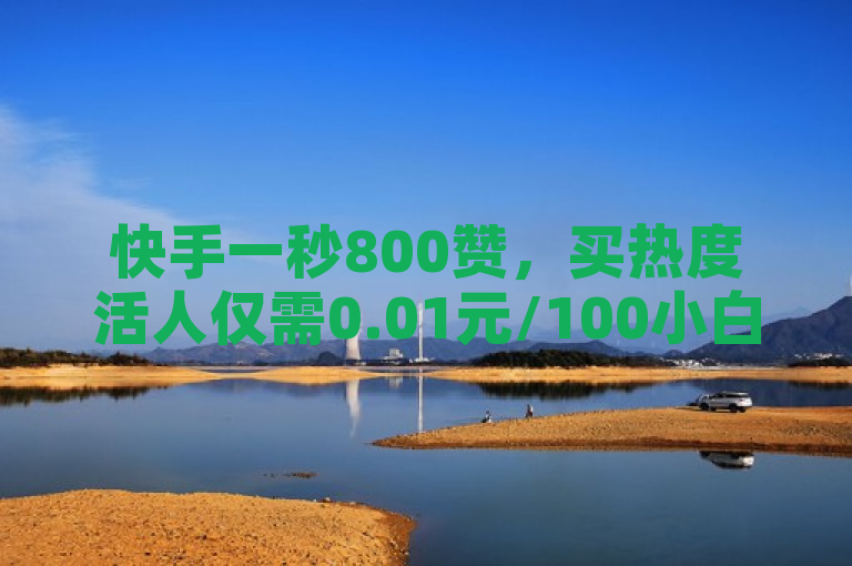 快手一秒800赞，买热度活人仅需0.01元/100小白。