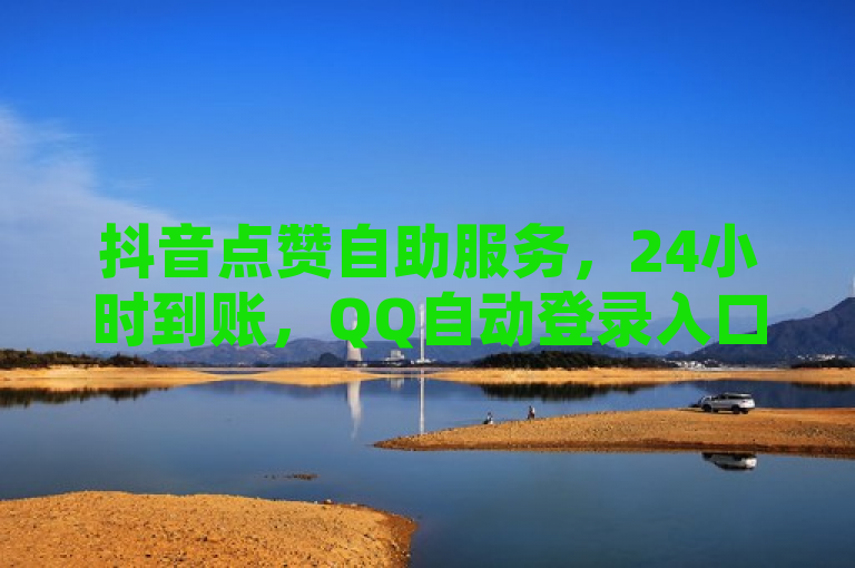 抖音点赞自助服务，24小时到账，QQ自动登录入口官网揭秘。