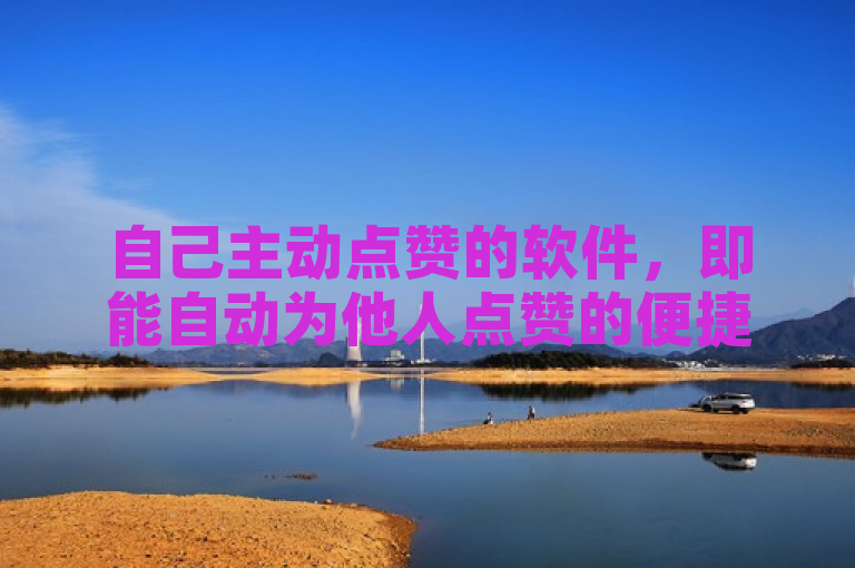 自己主动点赞的软件，即能自动为他人点赞的便捷工具。