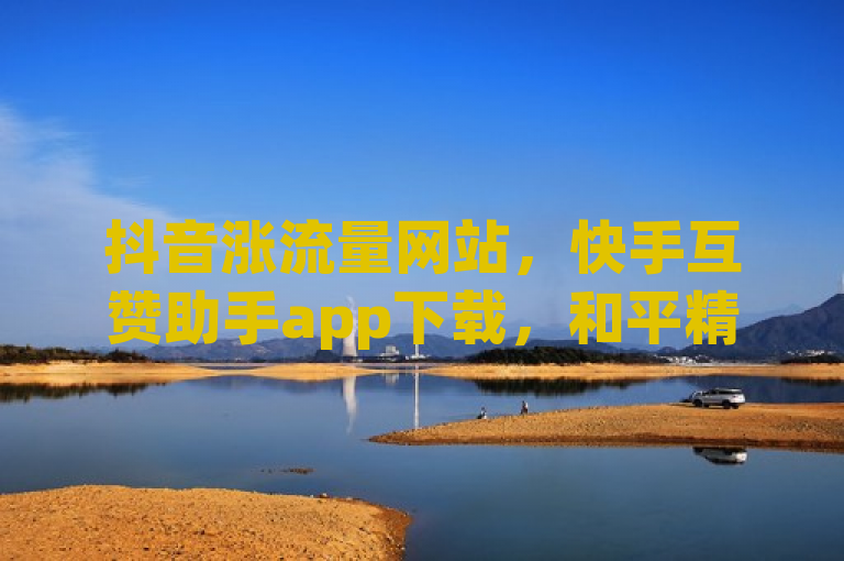 抖音涨流量网站，快手互赞助手app下载，和平精英ios科技。
