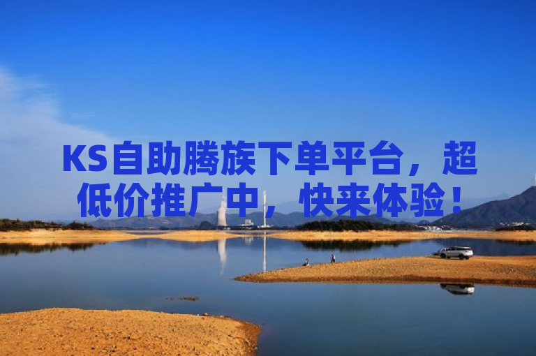 KS自助腾族下单平台，超低价推广中，快来体验！