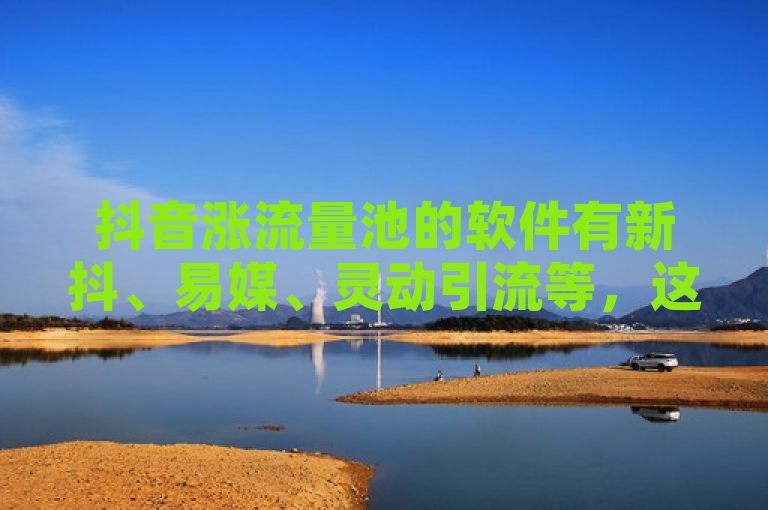 抖音涨流量池的软件有新抖、易媒、灵动引流等，这些软件通过不同方式帮助用户在抖音上获得更多曝光和流量。