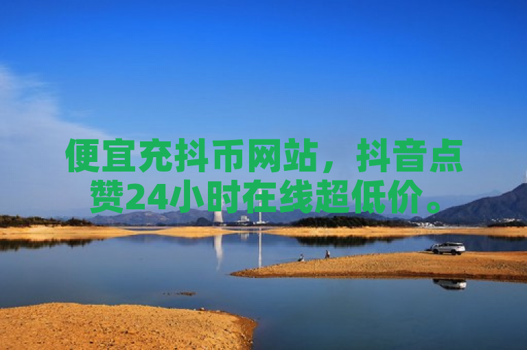 便宜充抖币网站，抖音点赞24小时在线超低价。