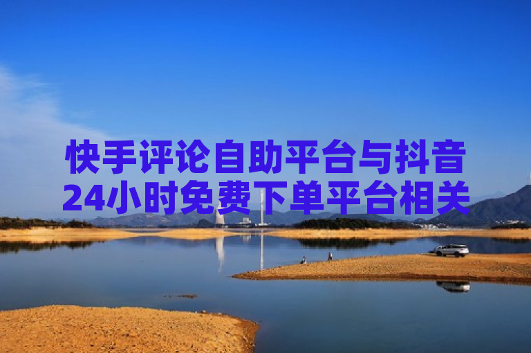 快手评论自助平台与抖音24小时免费下单平台相关。