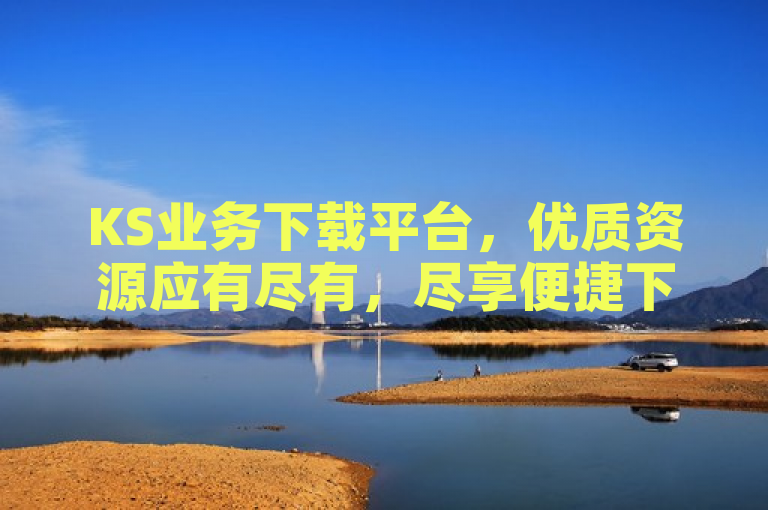 KS业务下载平台，优质资源应有尽有，尽享便捷下载服务。