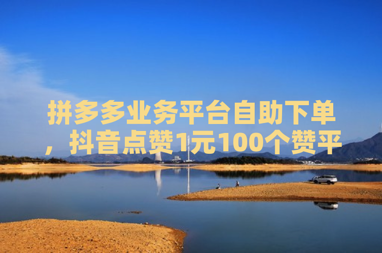 拼多多业务平台自助下单，抖音点赞1元100个赞平台在线。