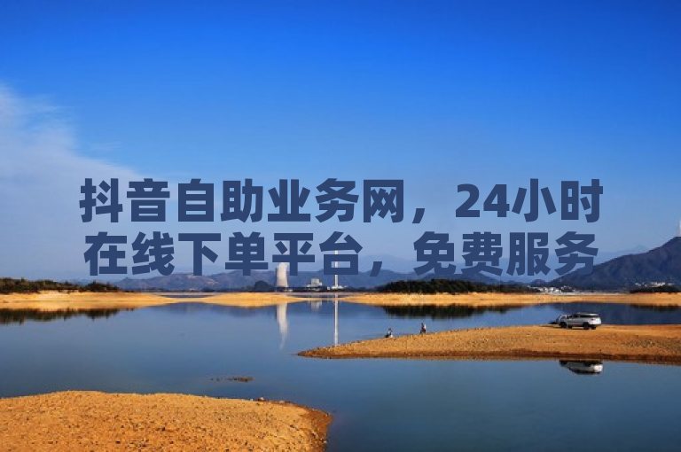 抖音自助业务网，24小时在线下单平台，免费服务。