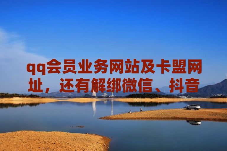 qq会员业务网站及卡盟网址，还有解绑微信、抖音免费播放量相关内容。