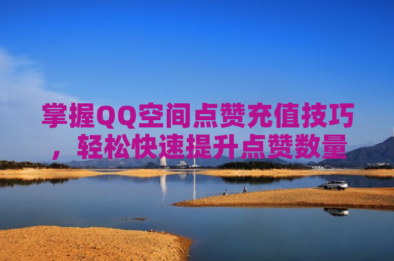 掌握QQ空间点赞充值技巧，轻松快速提升点赞数量。