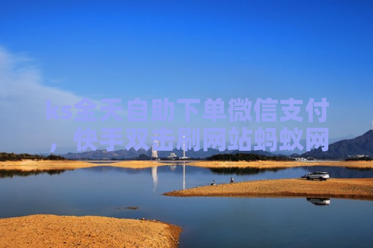ks全天自助下单微信支付，快手双击刷网站蚂蚁网。