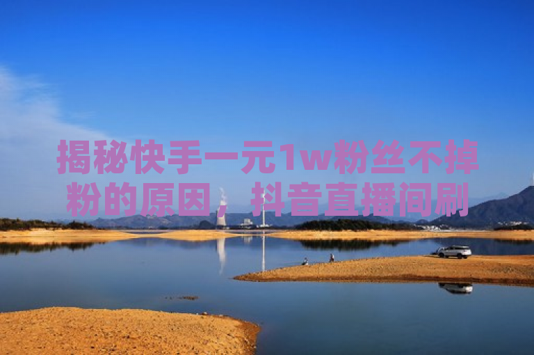揭秘快手一元1w粉丝不掉粉的原因，抖音直播间刷人数网站及快手赞软件下载。