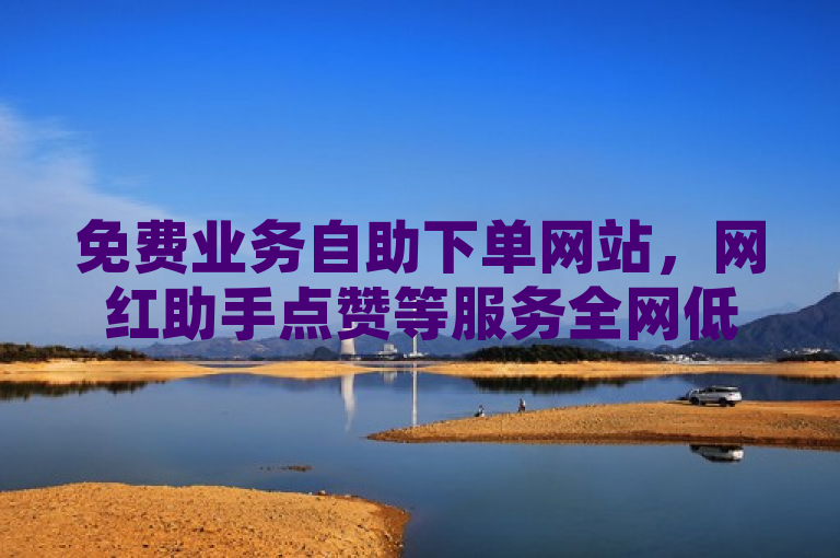 免费业务自助下单网站，网红助手点赞等服务全网低价拿货。