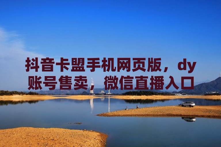 抖音卡盟手机网页版，dy账号售卖，微信直播入口指引。