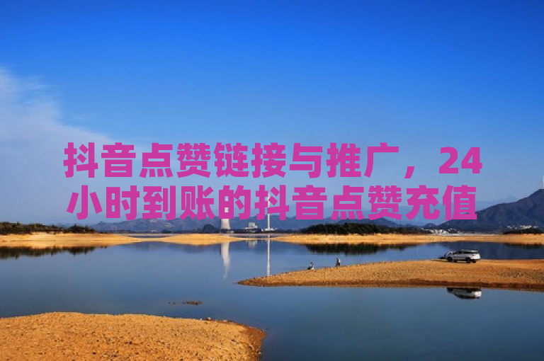 抖音点赞链接与推广，24小时到账的抖音点赞充值服务。