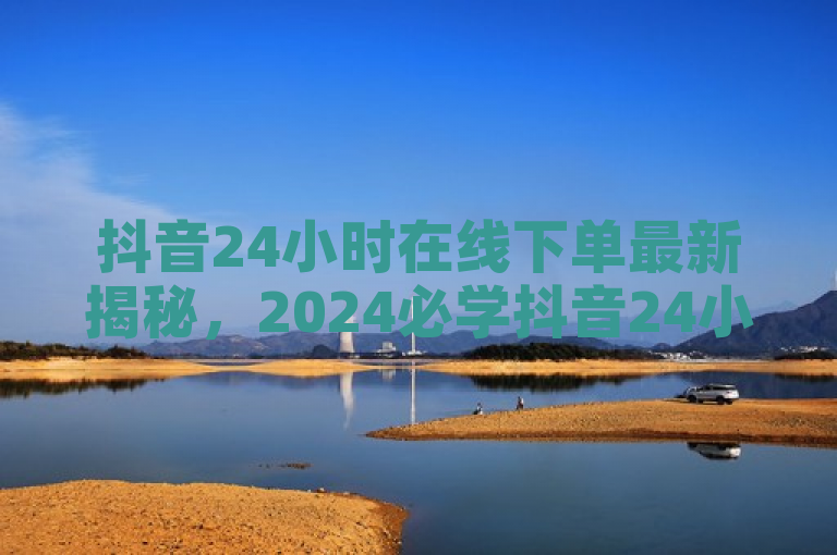 抖音24小时在线下单最新揭秘，2024必学抖音24小时在线购买服务！