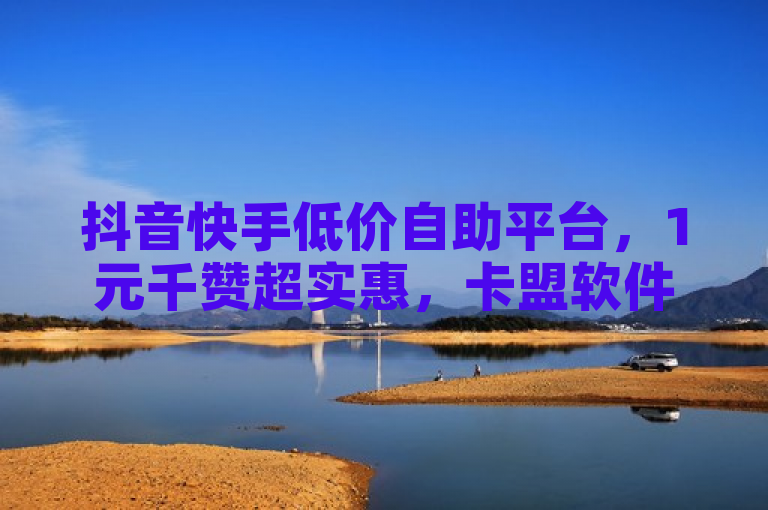 抖音快手低价自助平台，1元千赞超实惠，卡盟软件助下单。